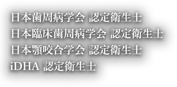 日本歯周病学会 認定衛生士、日本臨床歯周病学会 認定衛生士、日本顎咬合学会 認定衛生士、iDHA 認定衛生士